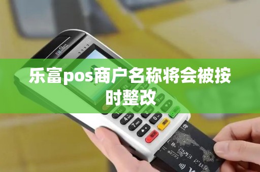 乐富pos商户名称将会被按时整改