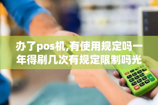 办了pos机,有使用规定吗一年得刷几次有规定限制吗光...