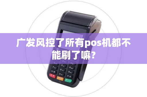 广发风控了所有pos机都不能刷了嘛? 广发风控了所有pos机都不能刷了嘛?