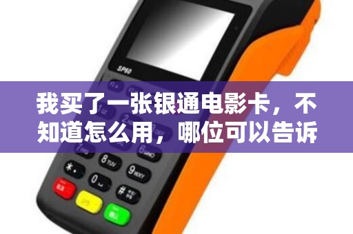 我买了一张银通电影卡，不知道怎么用，哪位可以告诉我一下，有什么好处。。