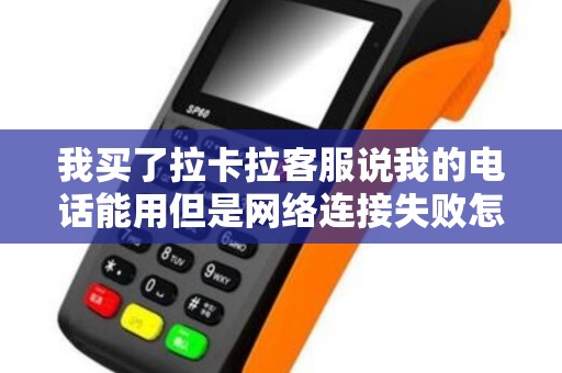 我买了拉卡拉客服说我的电话能用但是网络连接失败怎么办