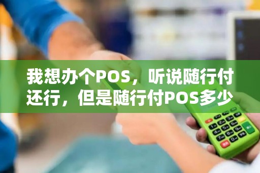 我想办个POS，听说随行付还行，但是随行付POS多少钱,收费方面是什么样的？那位知道