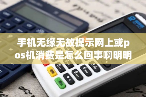 手机无缘无故提示网上或pos机消费是怎么回事啊明明什么... 手机无缘无故提示网上或pos机消费是怎么回事啊明明什么...