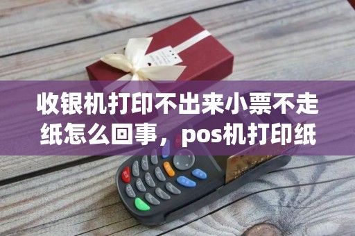 收银机打印不出来小票不走纸怎么回事，pos机打印纸多大规格