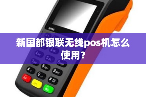 新国都银联无线pos机怎么使用？