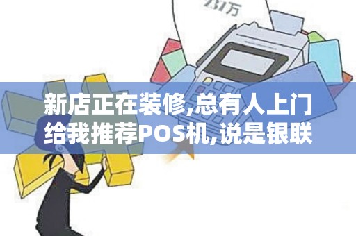 新店正在装修,总有人上门给我推荐POS机,说是银联商务的... 新店正在装修,总有人上门给我推荐POS机,说是银联商务的...