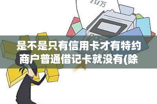 是不是只有信用卡才有特约商户普通借记卡就没有(除借记金卡)