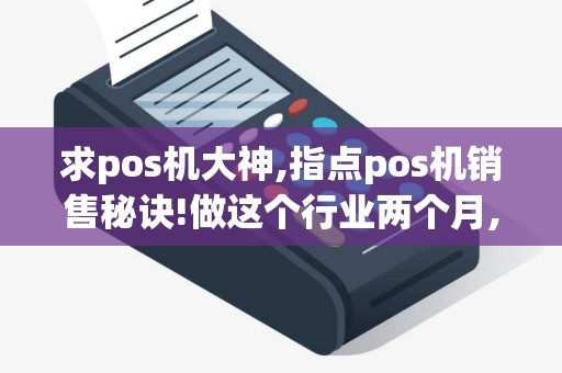 求pos机大神,指点pos机销售秘诀!做这个行业两个月,业绩...