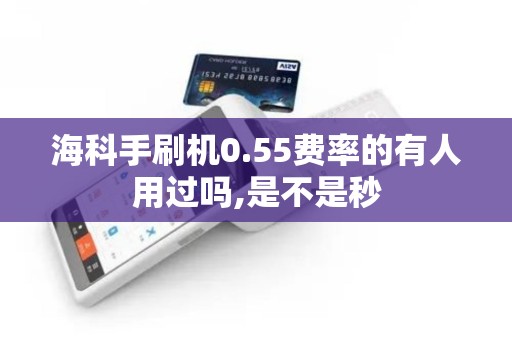 海科手刷机0.55费率的有人用过吗,是不是秒 海科手刷机0.55费率的有人用过吗,是不是秒