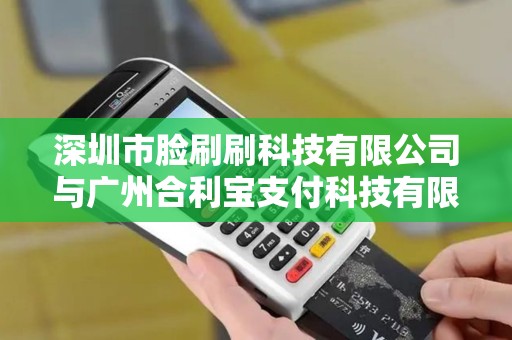 深圳市脸刷刷科技有限公司与广州合利宝支付科技有限公司... 深圳市脸刷刷科技有限公司与广州合利宝支付科技有限公司...