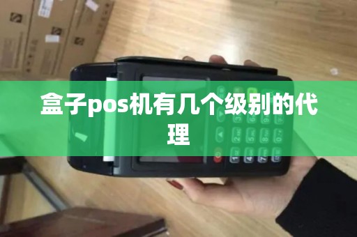 盒子pos机有几个级别的代理 盒子pos机有几个级别的代理