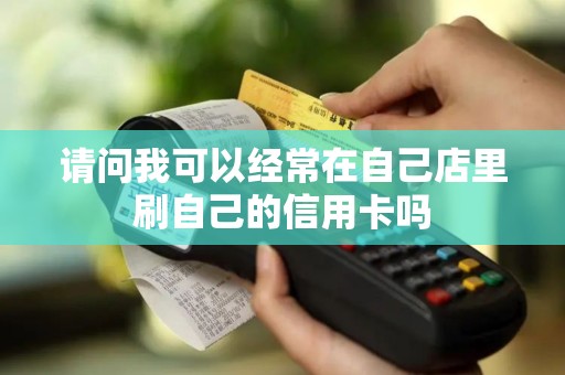请问我可以经常在自己店里刷自己的信用卡吗 请问我可以经常在自己店里刷自己的信用卡吗
