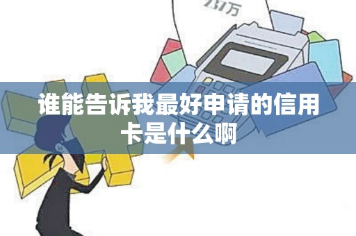 谁能告诉我最好申请的信用卡是什么啊 谁能告诉我最好申请的信用卡是什么啊