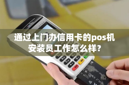 通过上门办信用卡的pos机安装员工作怎么样? 通过上门办信用卡的pos机安装员工作怎么样?