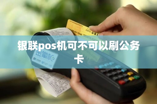 银联pos机可不可以刷公务卡 银联pos机可不可以刷公务卡