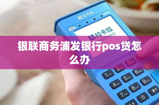 银联商务浦发银行pos贷怎么办 银联商务浦发银行pos贷怎么办