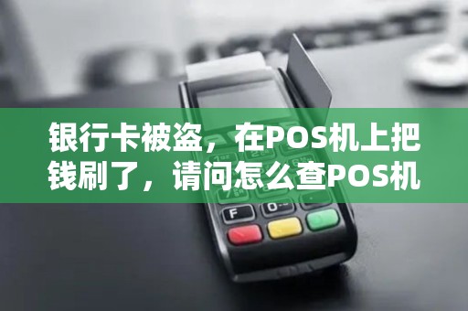 银行卡被盗,在POS机上把钱刷了,请问怎么查POS机刷卡具体地点 银行卡被盗,在POS机上把钱刷了,请问怎么查POS机刷卡具体地点