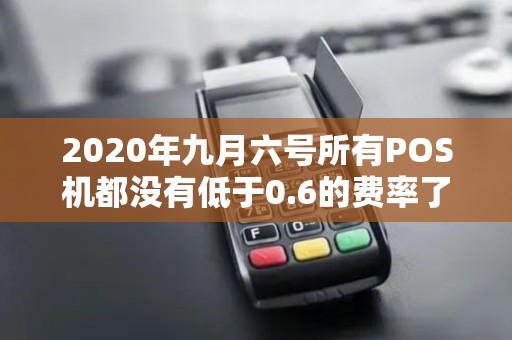 2020年九月六号所有POS机都没有低于0.6的费率了是真的吗? 2020年九月六号所有POS机都没有低于0.6的费率了是真的吗?