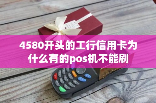 4580开头的工行信用卡为什么有的pos机不能刷 4580开头的工行信用卡为什么有的pos机不能刷
