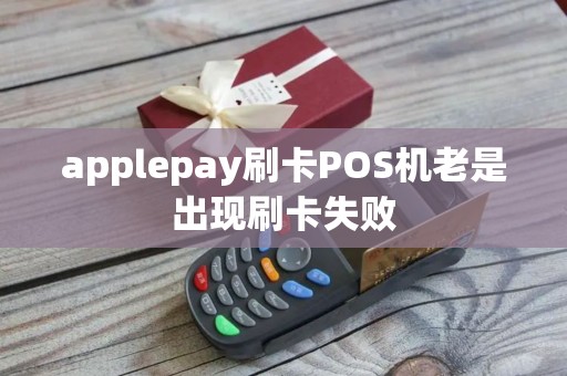applepay刷卡POS机老是出现刷卡失败 applepay刷卡POS机老是出现刷卡失败
