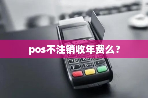 pos不注销收年费么? pos不注销收年费么?