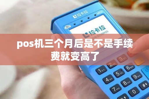 pos机三个月后是不是手续费就变高了