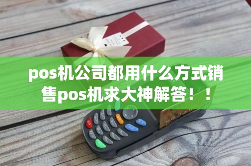 pos机公司都用什么方式销售pos机求大神解答！！