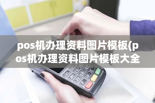 pos机办理资料图片模板(pos机办理资料图片模板大全)