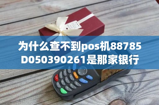 为什么查不到pos机88785D050390261是那家银行