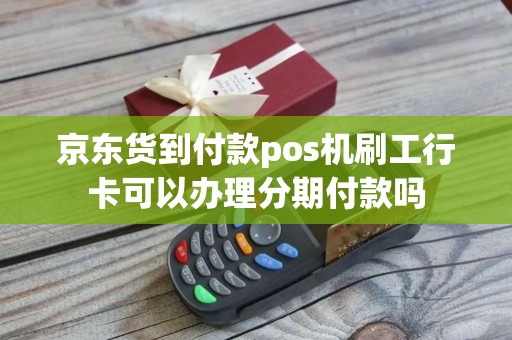京东货到付款pos机刷工行卡可以办理分期付款吗