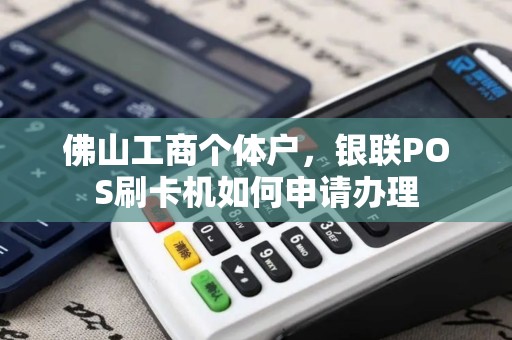 佛山工商个体户，银联POS刷卡机如何申请办理
