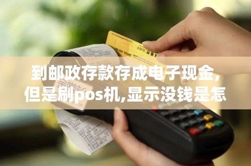 到邮政存款存成电子现金,但是刷pos机,显示没钱是怎么回事 到邮政存款存成电子现金,但是刷pos机,显示没钱是怎么回事