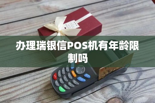 办理瑞银信POS机有年龄限制吗 办理瑞银信POS机有年龄限制吗