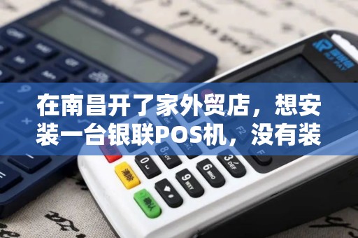 在南昌开了家外贸店,想安装一台银联POS机,没有装过,怎么安装啊?大哥大姐支个招吧! 在南昌开了家外贸店,想安装一台银联POS机,没有装过,怎么安装啊?大哥大姐支个招吧!