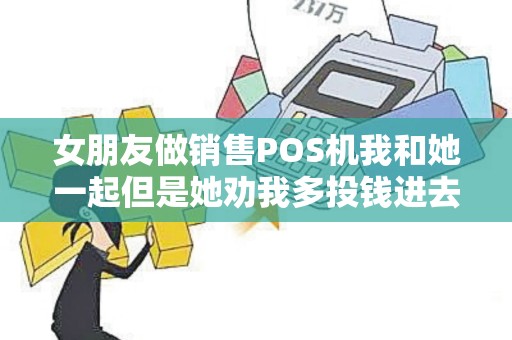 女朋友做销售POS机我和她一起但是她劝我多投钱进去是什么意思? 女朋友做销售POS机我和她一起但是她劝我多投钱进去是什么意思?