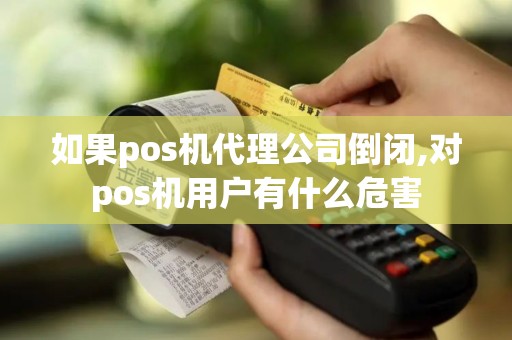 如果pos机代理公司倒闭,对pos机用户有什么危害