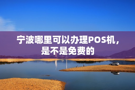 宁波哪里可以办理POS机,是不是免费的 宁波哪里可以办理POS机,是不是免费的