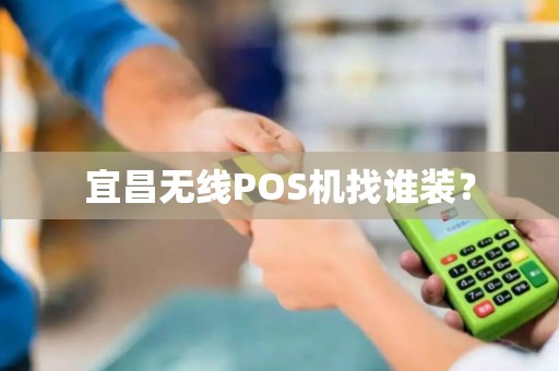 宜昌无线POS机找谁装? 宜昌无线POS机找谁装?