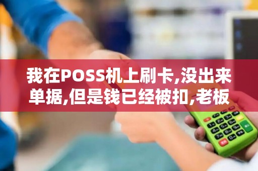我在POSS机上刷卡,没出来单据,但是钱已经被扣,老板不承认钱到他... 我在POSS机上刷卡,没出来单据,但是钱已经被扣,老板不承认钱到他...