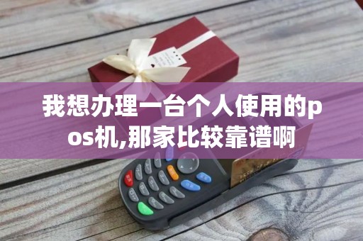 我想办理一台个人使用的pos机,那家比较靠谱啊 我想办理一台个人使用的pos机,那家比较靠谱啊