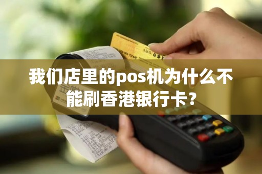 我们店里的pos机为什么不能刷香港银行卡? 我们店里的pos机为什么不能刷香港银行卡?