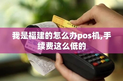 我是福建的怎么办pos机,手续费这么低的 我是福建的怎么办pos机,手续费这么低的