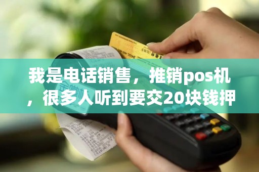 我是电话销售,推销pos机,很多人听到要交20块钱押金就挂了认为是骗钱的。我该怎么说? 我是电话销售,推销pos机,很多人听到要交20块钱押金就挂了认为是骗钱的。我该怎么说?