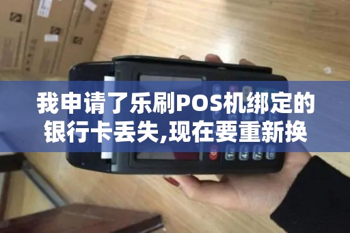 我申请了乐刷POS机绑定的银行卡丢失,现在要重新换一张... 我申请了乐刷POS机绑定的银行卡丢失,现在要重新换一张...