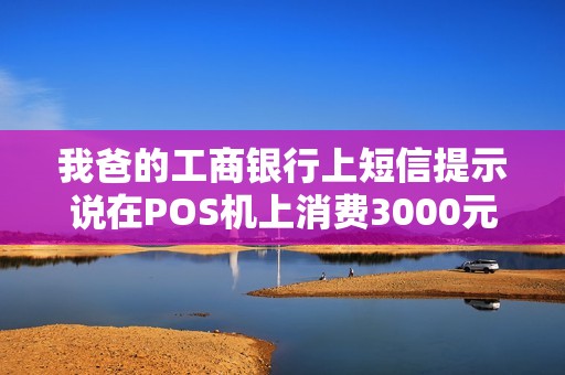 我爸的工商银行上短信提示说在POS机上消费3000元，但是那天我们没有消费，而且卡也没有丢失