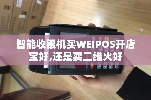 智能收银机买WEIPOS开店宝好,还是买二维火好 智能收银机买WEIPOS开店宝好,还是买二维火好