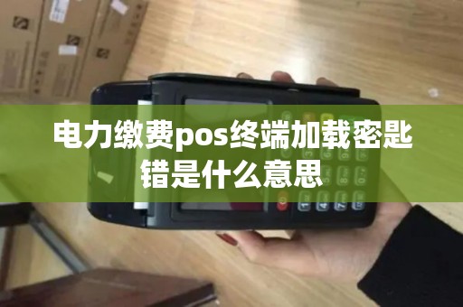 电力缴费pos终端加载密匙错是什么意思 电力缴费pos终端加载密匙错是什么意思