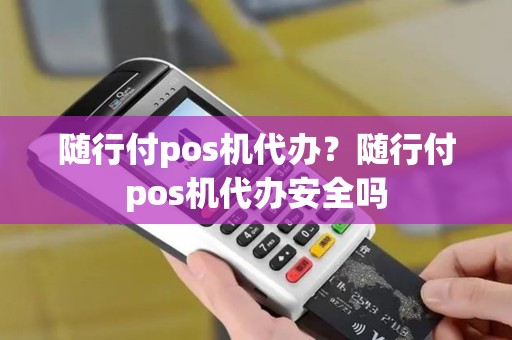 随行付pos机代办？随行付pos机代办安全吗
