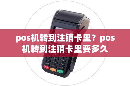 pos机转到注销卡里？pos机转到注销卡里要多久