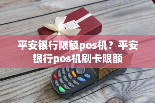 平安银行限额pos机？平安银行pos机刷卡限额